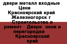 двери металл входные › Цена ­ 3 000 - Красноярский край, Железногорск г. Строительство и ремонт » Двери, окна и перегородки   . Красноярский край